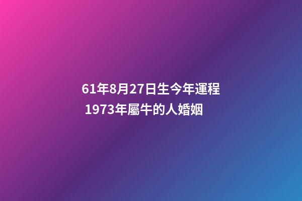 61年8月27日生今年運程 1973年屬牛的人婚姻-第1張-觀點-玄機派